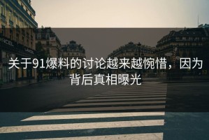 关于91爆料的讨论越来越惋惜，因为背后真相曝光
