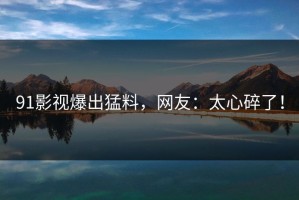 91影视爆出猛料，网友：太心碎了！