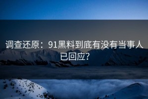 调查还原：91黑料到底有没有当事人已回应？