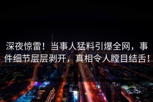 深夜惊雷！当事人猛料引爆全网，事件细节层层剥开，真相令人瞠目结舌！