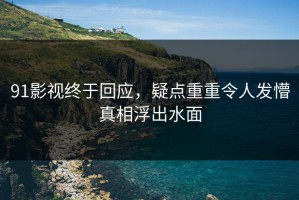91影视终于回应，疑点重重令人发懵真相浮出水面