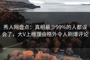 秀人网盘点：真相最少99%的人都误会了，大V上榜理由格外令人刷爆评论