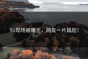91现场被曝光，网友一片尴尬！
