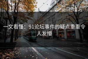 一文看懂：91论坛事件的疑点重重令人发懵