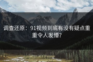 调查还原：91视频到底有没有疑点重重令人发懵？