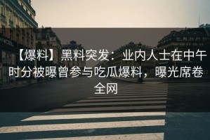 【爆料】黑料突发：业内人士在中午时分被曝曾参与吃瓜爆料，曝光席卷全网