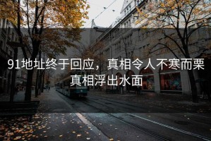91地址终于回应，真相令人不寒而栗真相浮出水面