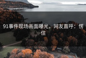 91事件现场画面曝光，网友直呼：愣住