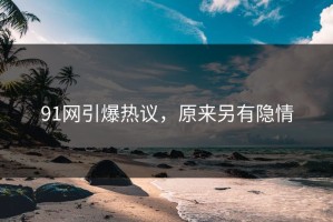 91网引爆热议，原来另有隐情