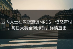 业内人士在深夜遭遇MRDS，愤怒声讨，每日大赛全网炸锅，详情直击