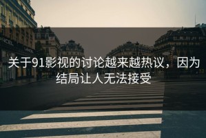 关于91影视的讨论越来越热议，因为结局让人无法接受