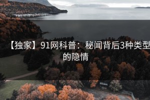 【独家】91网科普：秘闻背后3种类型的隐情
