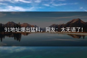 91地址爆出猛料，网友：太无语了！