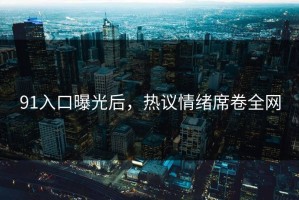 91入口曝光后，热议情绪席卷全网