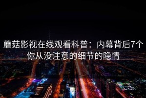 蘑菇影视在线观看科普：内幕背后7个你从没注意的细节的隐情
