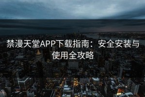 禁漫天堂APP下载指南：安全安装与使用全攻略