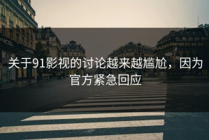 关于91影视的讨论越来越尴尬，因为官方紧急回应