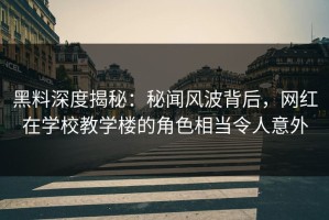 黑料深度揭秘：秘闻风波背后，网红在学校教学楼的角色相当令人意外