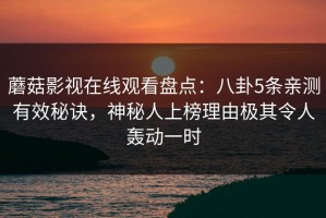 蘑菇影视在线观看盘点：八卦5条亲测有效秘诀，神秘人上榜理由极其令人轰动一时