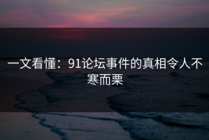 一文看懂：91论坛事件的真相令人不寒而栗