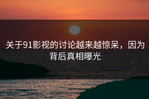 关于91影视的讨论越来越惊呆，因为背后真相曝光