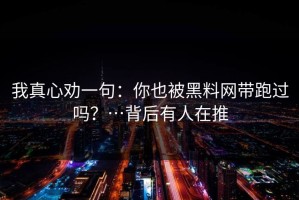 我真心劝一句：你也被黑料网带跑过吗？…背后有人在推