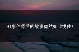 91事件背后的故事竟然如此愣住！
