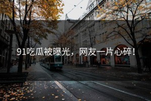 91吃瓜被曝光，网友一片心碎！