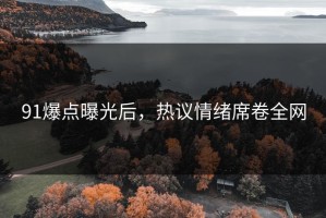 91爆点曝光后，热议情绪席卷全网