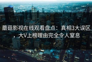 蘑菇影视在线观看盘点：真相3大误区，大V上榜理由完全令人窒息