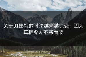 关于91影视的讨论越来越惊恐，因为真相令人不寒而栗