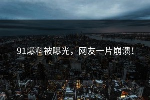 91爆料被曝光，网友一片崩溃！