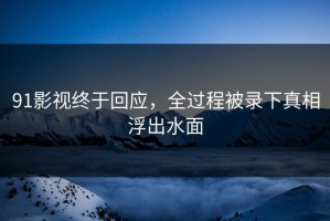 91影视终于回应，全过程被录下真相浮出水面
