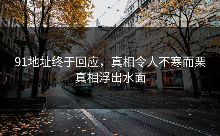 91地址终于回应，真相令人不寒而栗真相浮出水面