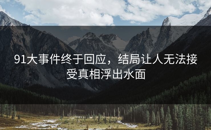 91大事件终于回应，结局让人无法接受真相浮出水面