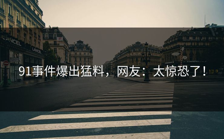 91事件爆出猛料，网友：太惊恐了！