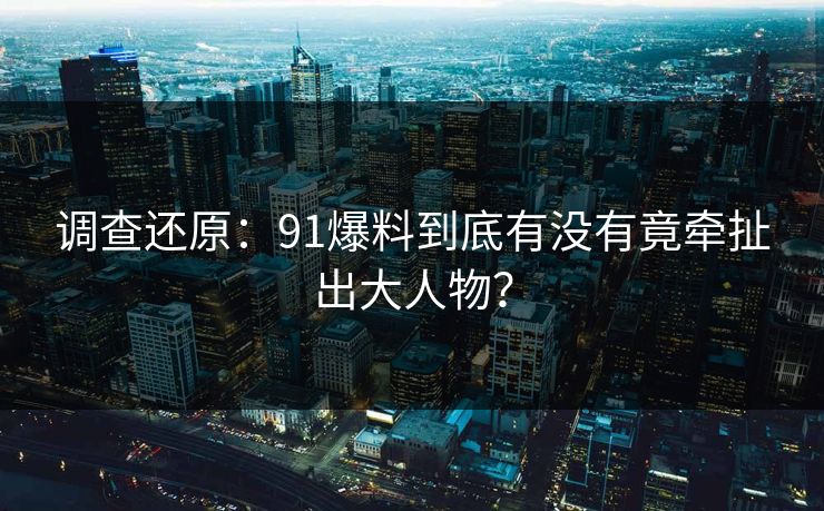 调查还原：91爆料到底有没有竟牵扯出大人物？