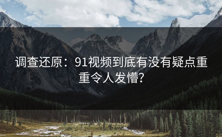 调查还原：91视频到底有没有疑点重重令人发懵？