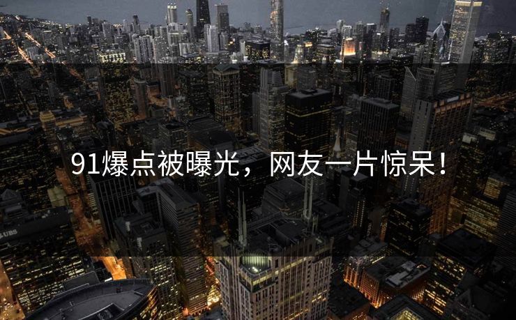 91爆点被曝光，网友一片惊呆！