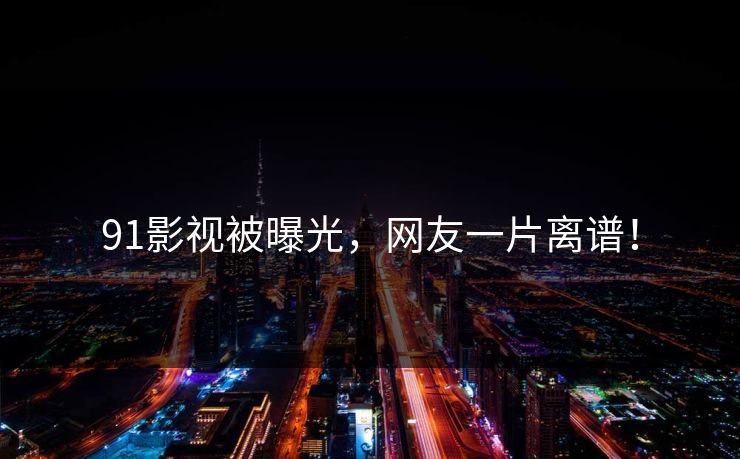 91影视被曝光，网友一片离谱！