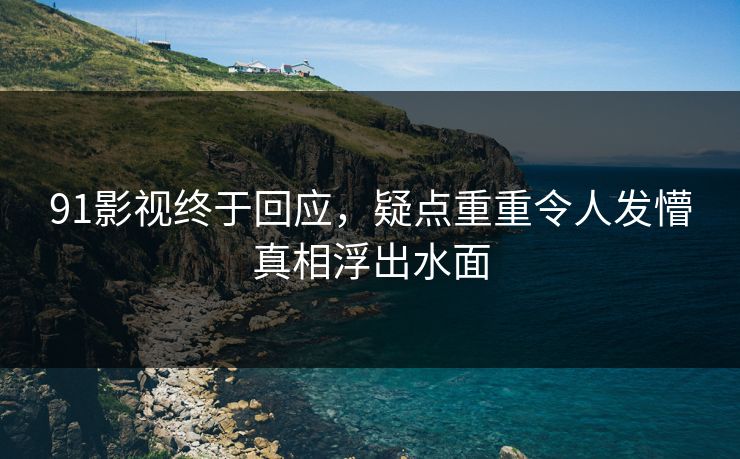91影视终于回应，疑点重重令人发懵真相浮出水面