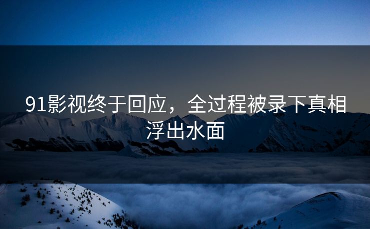 91影视终于回应，全过程被录下真相浮出水面