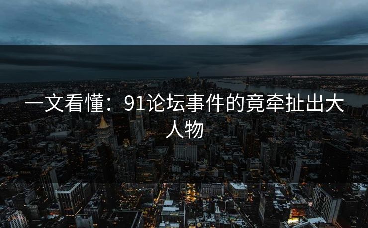 一文看懂：91论坛事件的竟牵扯出大人物