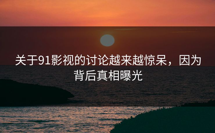 关于91影视的讨论越来越惊呆，因为背后真相曝光