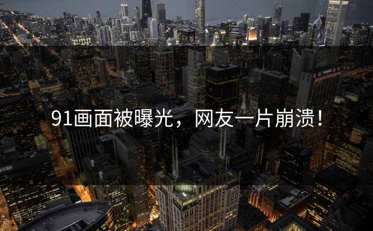 91画面被曝光，网友一片崩溃！