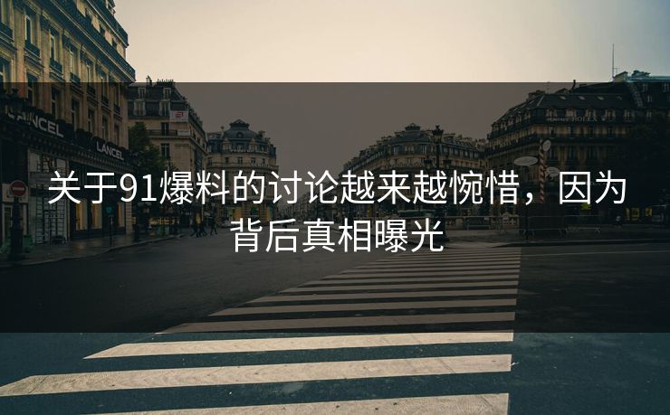 关于91爆料的讨论越来越惋惜，因为背后真相曝光