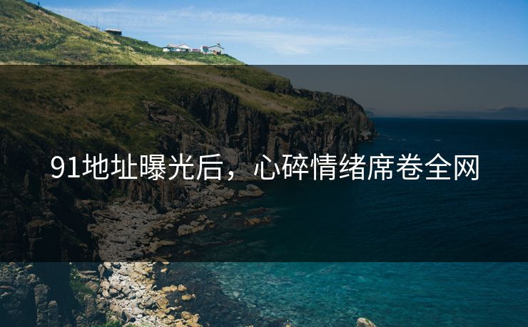 91地址曝光后，心碎情绪席卷全网