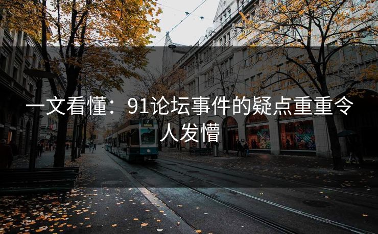 一文看懂：91论坛事件的疑点重重令人发懵