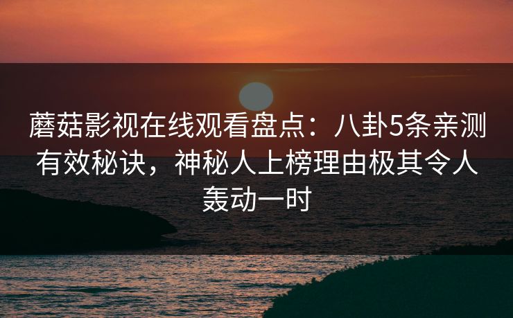 蘑菇影视在线观看盘点：八卦5条亲测有效秘诀，神秘人上榜理由极其令人轰动一时