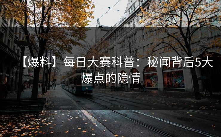 【爆料】每日大赛科普：秘闻背后5大爆点的隐情